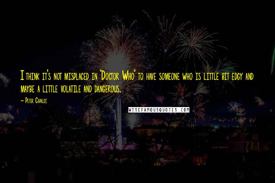 Peter Capaldi Quotes: I think it's not misplaced in 'Doctor Who' to have someone who is little bit edgy and maybe a little volatile and dangerous.