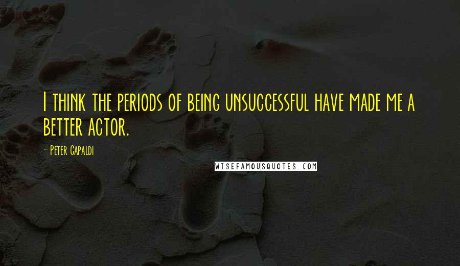 Peter Capaldi Quotes: I think the periods of being unsuccessful have made me a better actor.