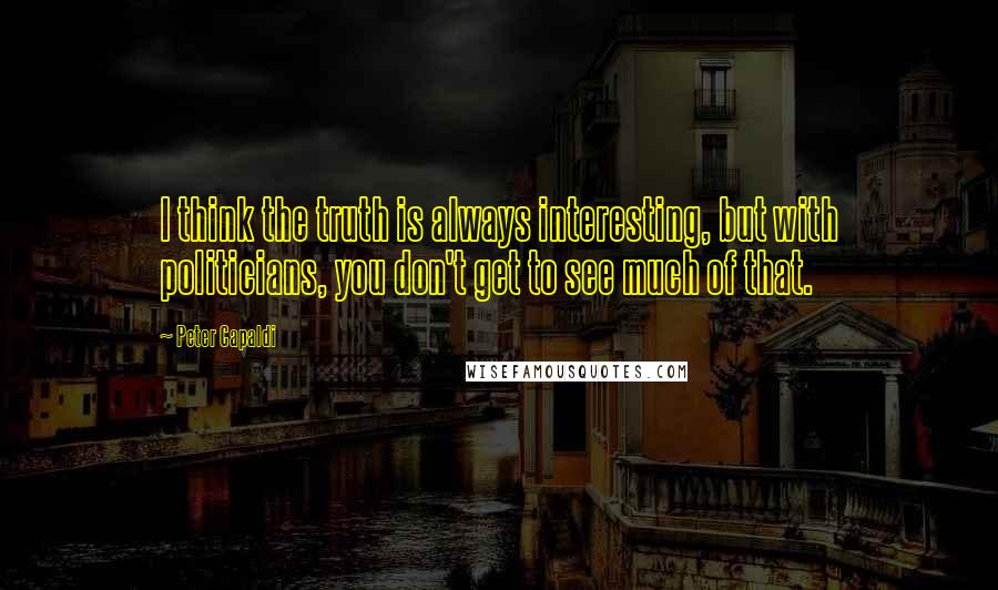 Peter Capaldi Quotes: I think the truth is always interesting, but with politicians, you don't get to see much of that.