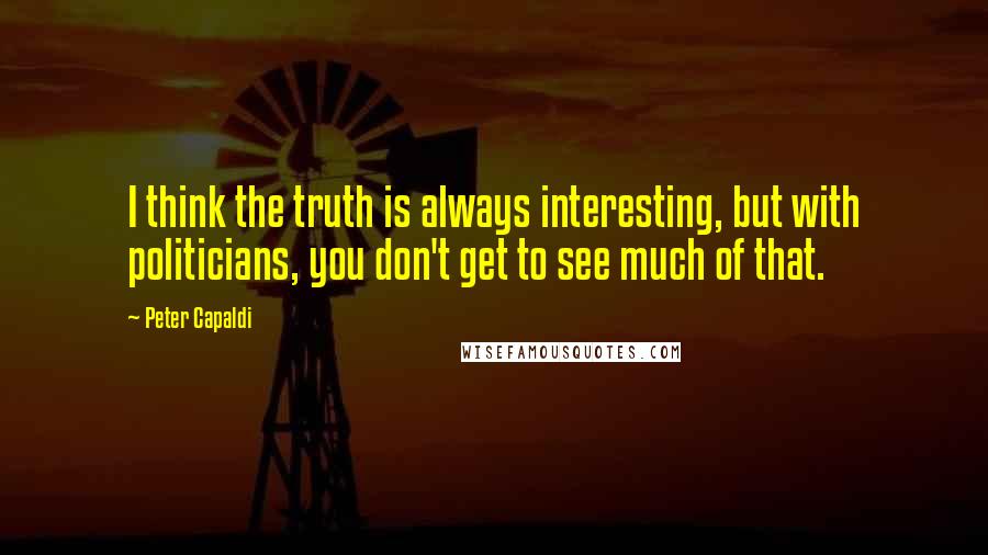 Peter Capaldi Quotes: I think the truth is always interesting, but with politicians, you don't get to see much of that.