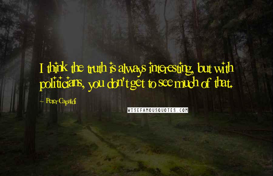 Peter Capaldi Quotes: I think the truth is always interesting, but with politicians, you don't get to see much of that.