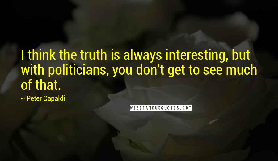 Peter Capaldi Quotes: I think the truth is always interesting, but with politicians, you don't get to see much of that.