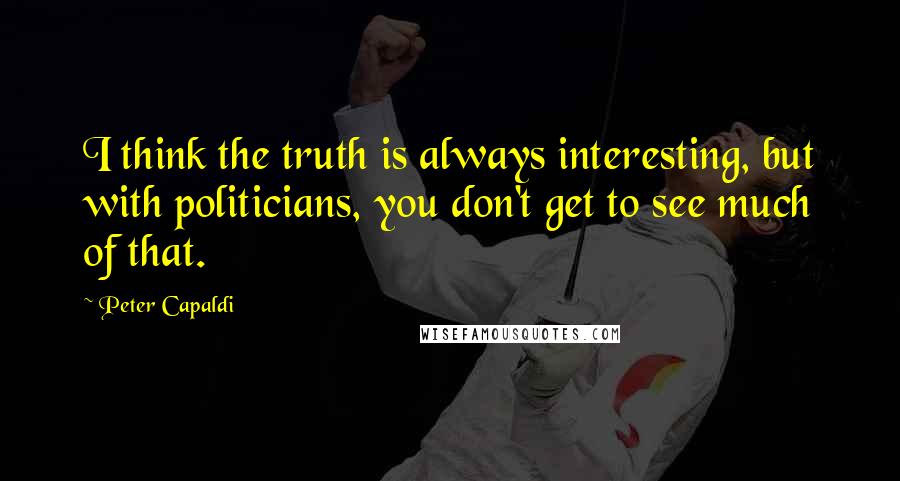 Peter Capaldi Quotes: I think the truth is always interesting, but with politicians, you don't get to see much of that.