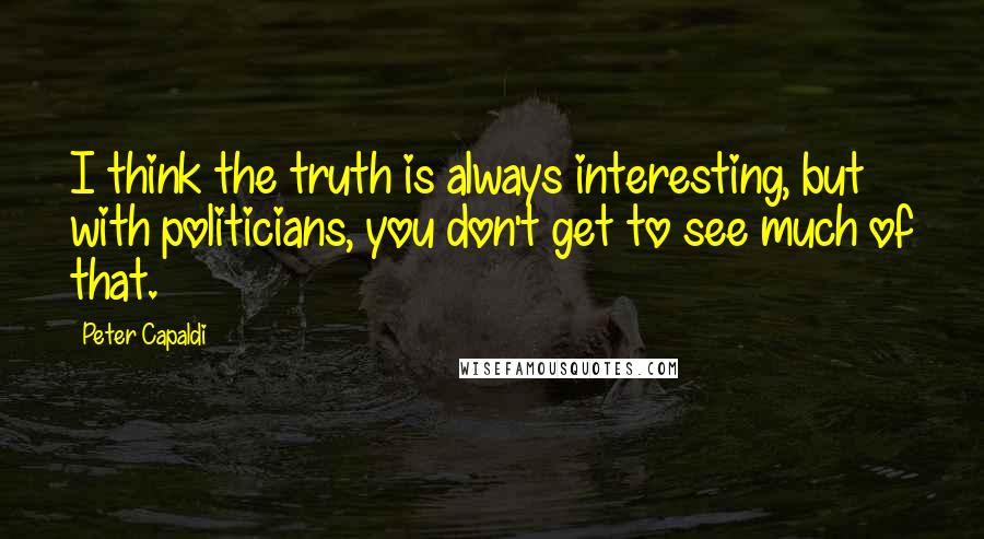 Peter Capaldi Quotes: I think the truth is always interesting, but with politicians, you don't get to see much of that.