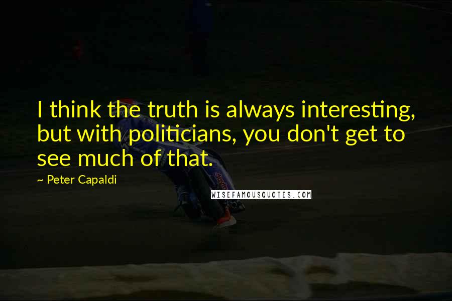 Peter Capaldi Quotes: I think the truth is always interesting, but with politicians, you don't get to see much of that.