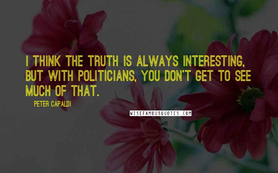 Peter Capaldi Quotes: I think the truth is always interesting, but with politicians, you don't get to see much of that.