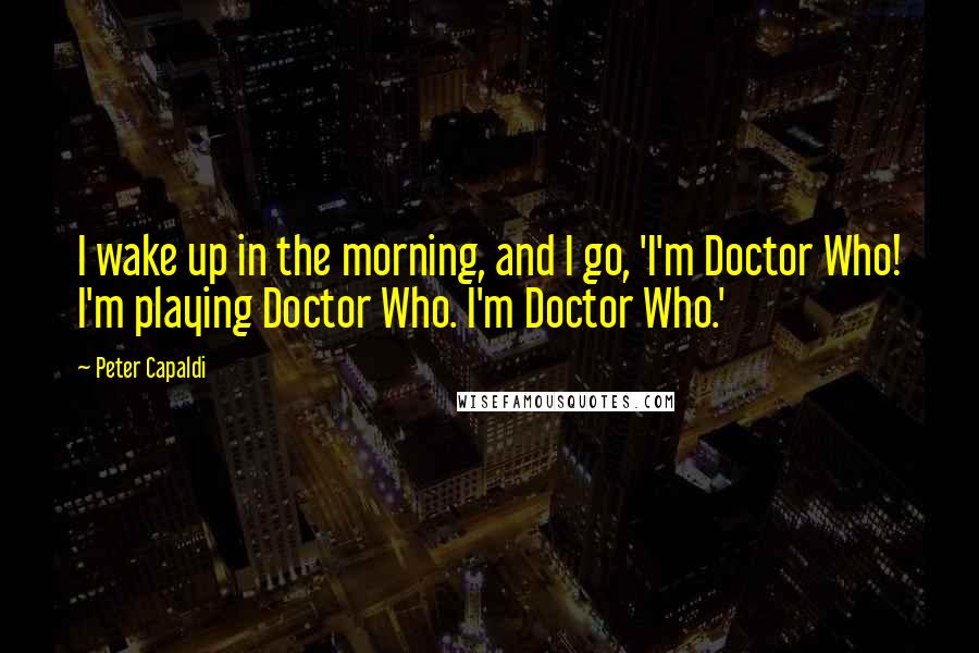 Peter Capaldi Quotes: I wake up in the morning, and I go, 'I'm Doctor Who! I'm playing Doctor Who. I'm Doctor Who.'