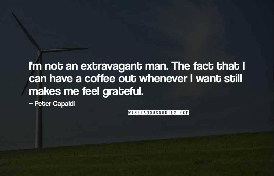 Peter Capaldi Quotes: I'm not an extravagant man. The fact that I can have a coffee out whenever I want still makes me feel grateful.