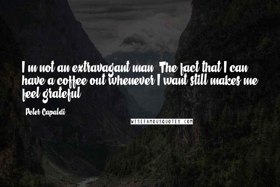 Peter Capaldi Quotes: I'm not an extravagant man. The fact that I can have a coffee out whenever I want still makes me feel grateful.