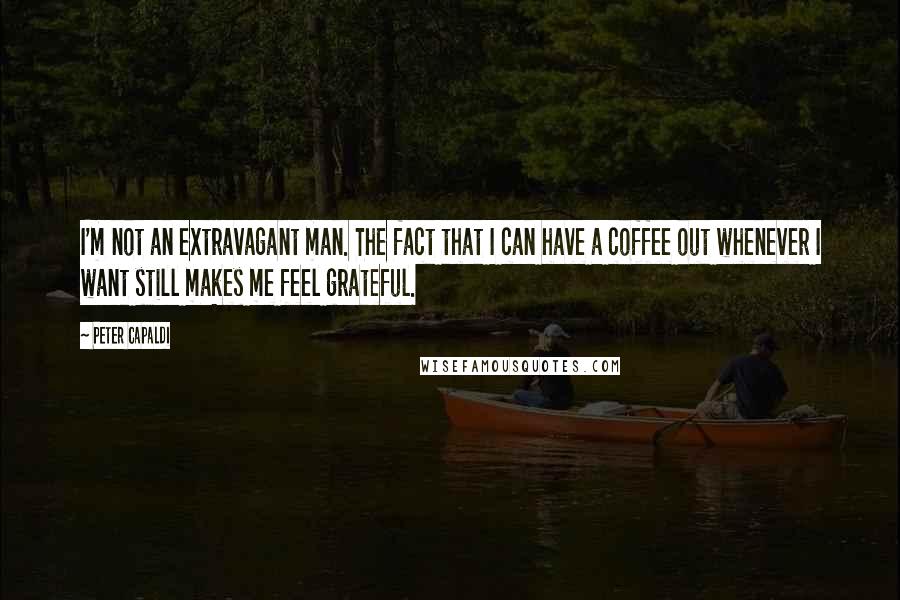 Peter Capaldi Quotes: I'm not an extravagant man. The fact that I can have a coffee out whenever I want still makes me feel grateful.