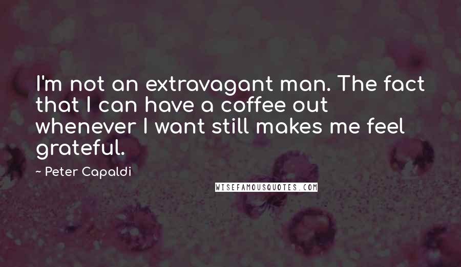 Peter Capaldi Quotes: I'm not an extravagant man. The fact that I can have a coffee out whenever I want still makes me feel grateful.