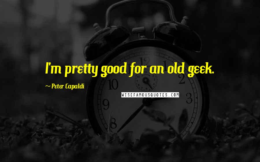 Peter Capaldi Quotes: I'm pretty good for an old geek.
