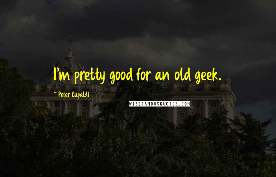 Peter Capaldi Quotes: I'm pretty good for an old geek.