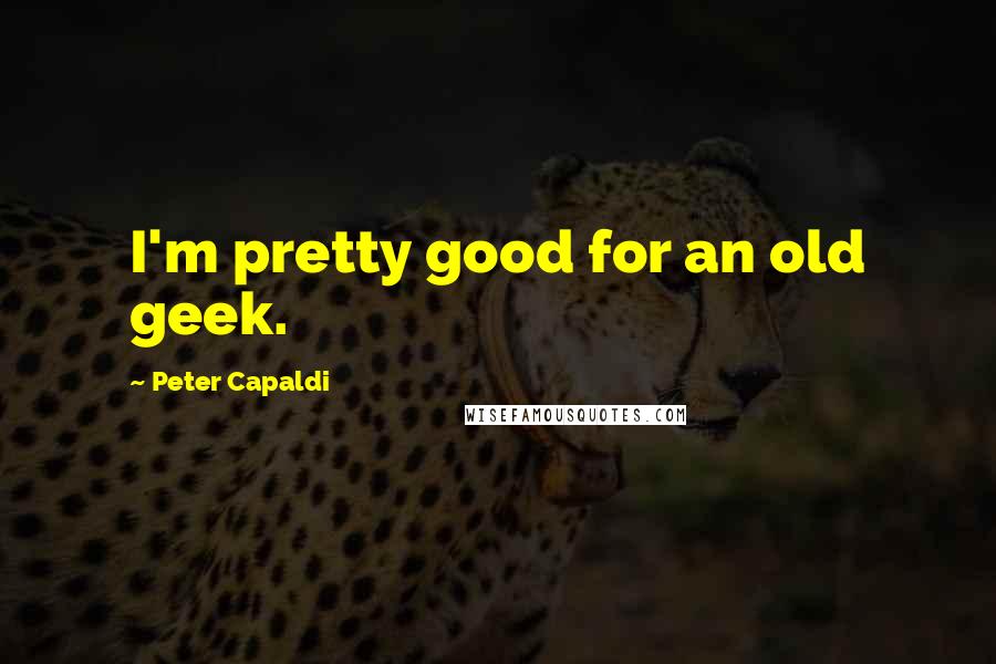 Peter Capaldi Quotes: I'm pretty good for an old geek.