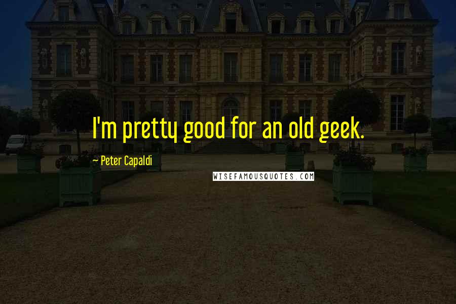 Peter Capaldi Quotes: I'm pretty good for an old geek.