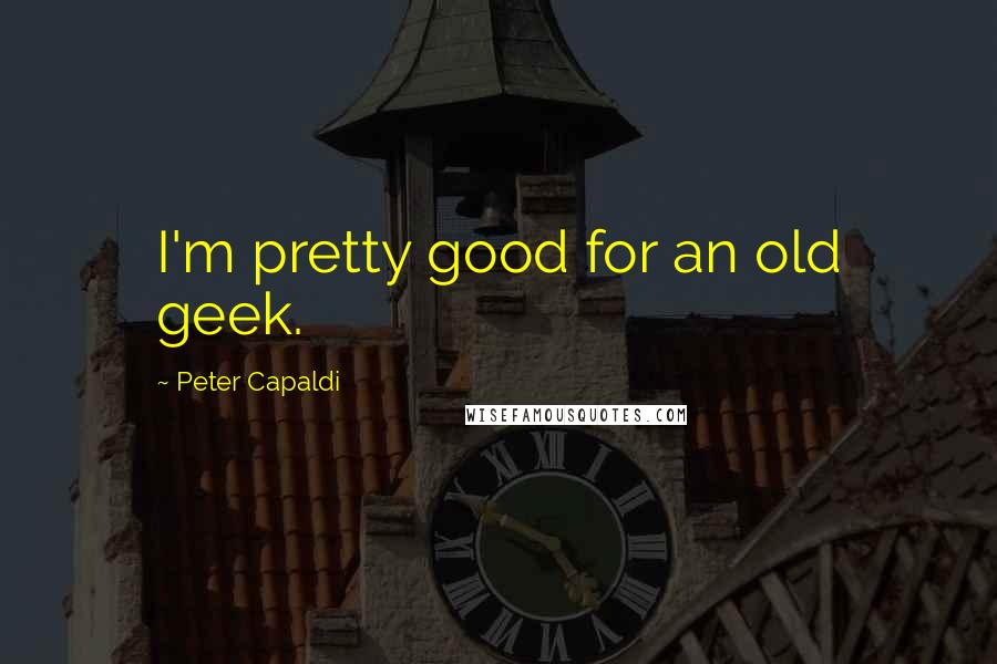 Peter Capaldi Quotes: I'm pretty good for an old geek.