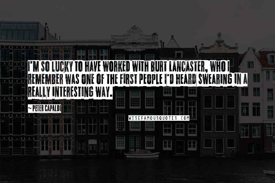 Peter Capaldi Quotes: I'm so lucky to have worked with Burt Lancaster, who I remember was one of the first people I'd heard swearing in a really interesting way.