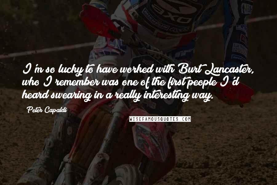 Peter Capaldi Quotes: I'm so lucky to have worked with Burt Lancaster, who I remember was one of the first people I'd heard swearing in a really interesting way.