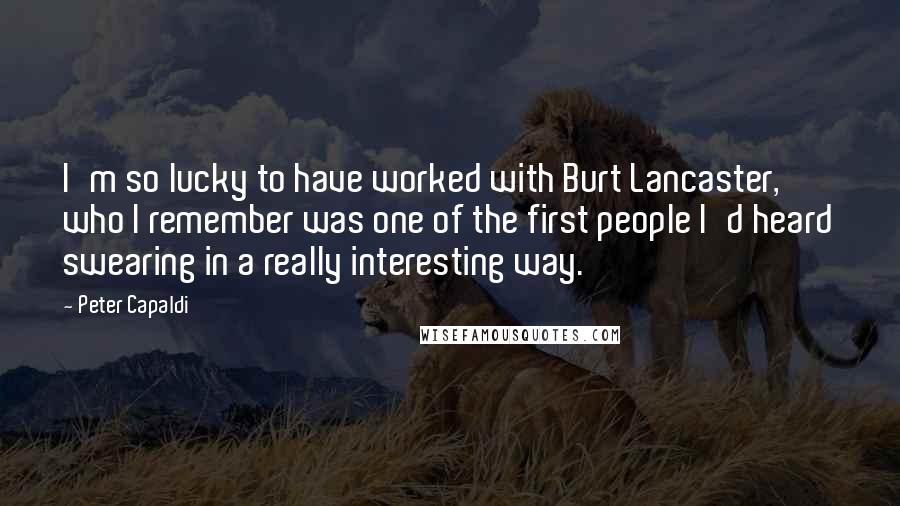 Peter Capaldi Quotes: I'm so lucky to have worked with Burt Lancaster, who I remember was one of the first people I'd heard swearing in a really interesting way.