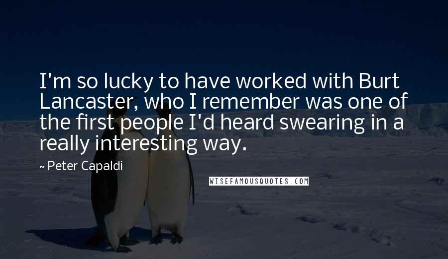 Peter Capaldi Quotes: I'm so lucky to have worked with Burt Lancaster, who I remember was one of the first people I'd heard swearing in a really interesting way.