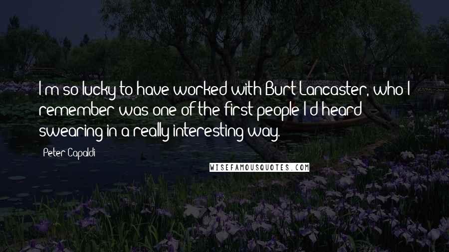 Peter Capaldi Quotes: I'm so lucky to have worked with Burt Lancaster, who I remember was one of the first people I'd heard swearing in a really interesting way.