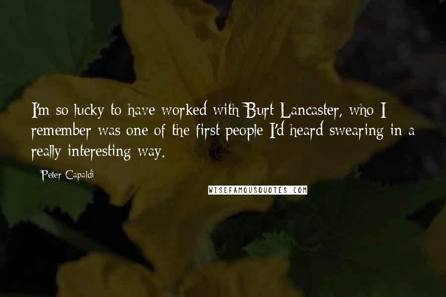 Peter Capaldi Quotes: I'm so lucky to have worked with Burt Lancaster, who I remember was one of the first people I'd heard swearing in a really interesting way.