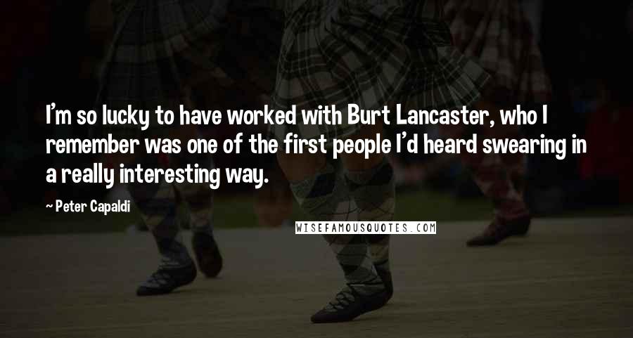 Peter Capaldi Quotes: I'm so lucky to have worked with Burt Lancaster, who I remember was one of the first people I'd heard swearing in a really interesting way.