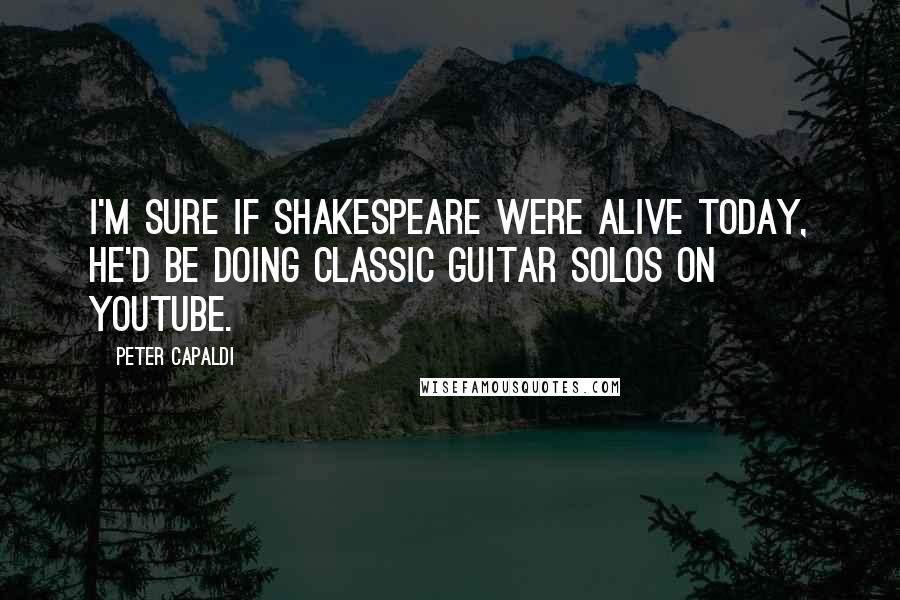 Peter Capaldi Quotes: I'm sure if Shakespeare were alive today, he'd be doing classic guitar solos on YouTube.