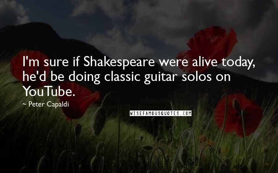 Peter Capaldi Quotes: I'm sure if Shakespeare were alive today, he'd be doing classic guitar solos on YouTube.