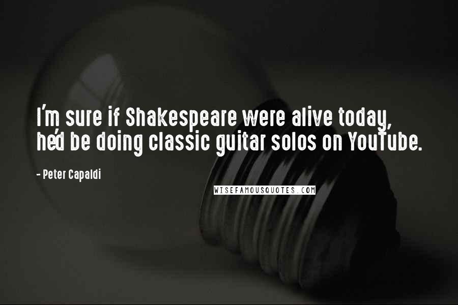 Peter Capaldi Quotes: I'm sure if Shakespeare were alive today, he'd be doing classic guitar solos on YouTube.