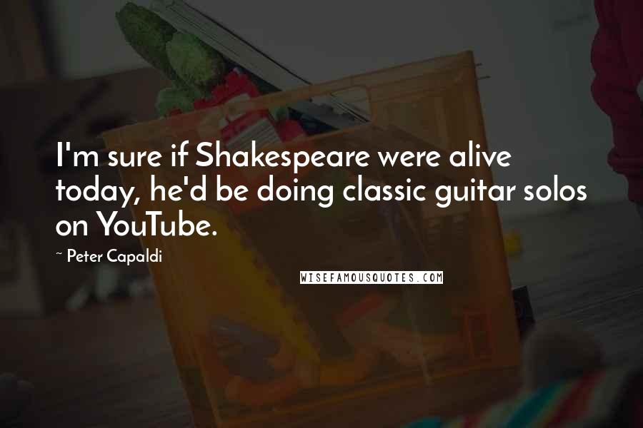 Peter Capaldi Quotes: I'm sure if Shakespeare were alive today, he'd be doing classic guitar solos on YouTube.