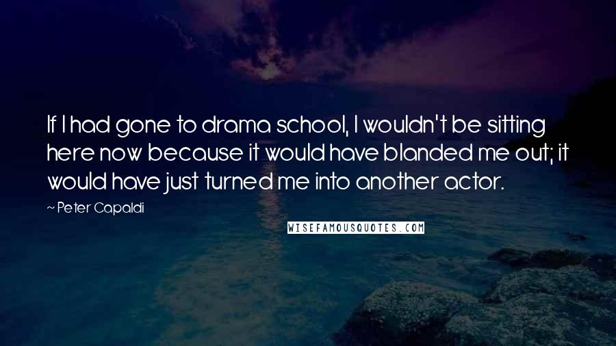 Peter Capaldi Quotes: If I had gone to drama school, I wouldn't be sitting here now because it would have blanded me out; it would have just turned me into another actor.