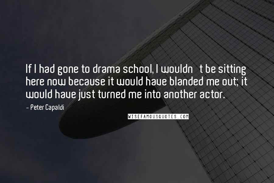 Peter Capaldi Quotes: If I had gone to drama school, I wouldn't be sitting here now because it would have blanded me out; it would have just turned me into another actor.