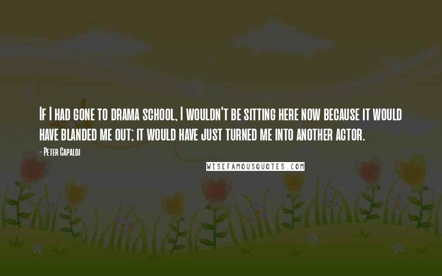 Peter Capaldi Quotes: If I had gone to drama school, I wouldn't be sitting here now because it would have blanded me out; it would have just turned me into another actor.