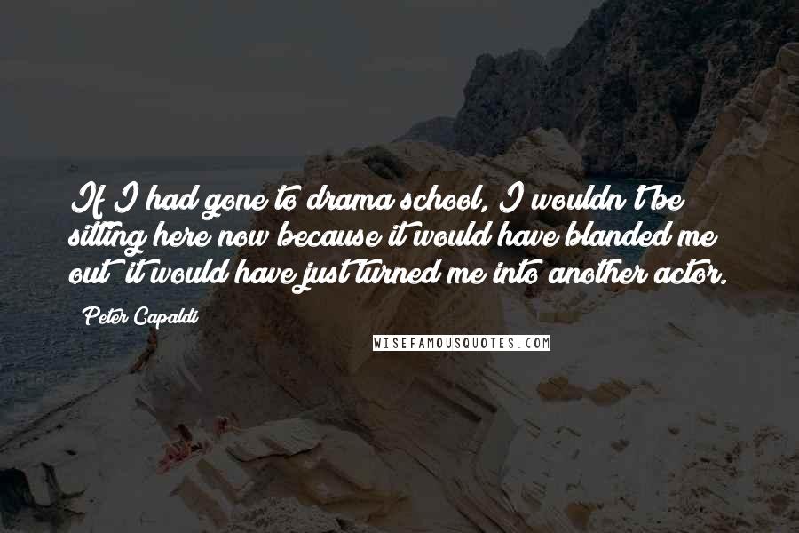 Peter Capaldi Quotes: If I had gone to drama school, I wouldn't be sitting here now because it would have blanded me out; it would have just turned me into another actor.