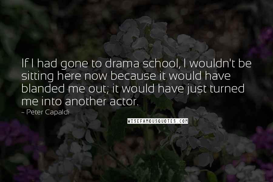 Peter Capaldi Quotes: If I had gone to drama school, I wouldn't be sitting here now because it would have blanded me out; it would have just turned me into another actor.