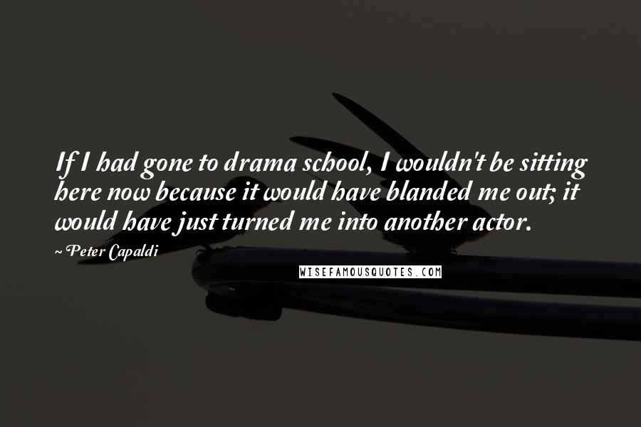 Peter Capaldi Quotes: If I had gone to drama school, I wouldn't be sitting here now because it would have blanded me out; it would have just turned me into another actor.