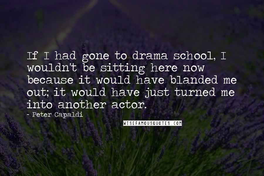 Peter Capaldi Quotes: If I had gone to drama school, I wouldn't be sitting here now because it would have blanded me out; it would have just turned me into another actor.