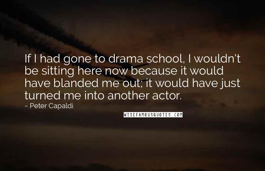 Peter Capaldi Quotes: If I had gone to drama school, I wouldn't be sitting here now because it would have blanded me out; it would have just turned me into another actor.