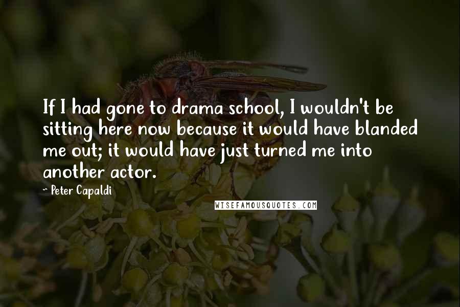 Peter Capaldi Quotes: If I had gone to drama school, I wouldn't be sitting here now because it would have blanded me out; it would have just turned me into another actor.