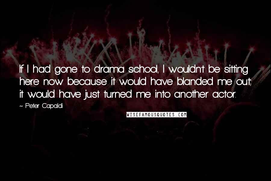 Peter Capaldi Quotes: If I had gone to drama school, I wouldn't be sitting here now because it would have blanded me out; it would have just turned me into another actor.