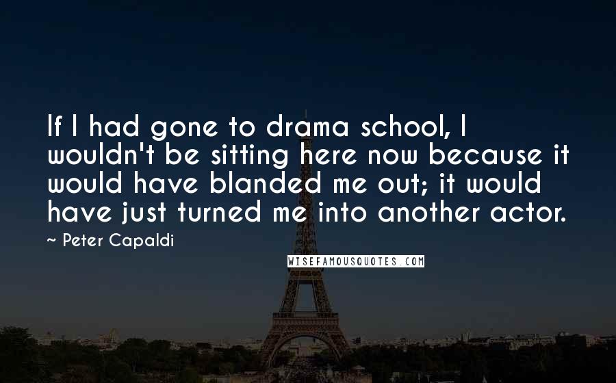 Peter Capaldi Quotes: If I had gone to drama school, I wouldn't be sitting here now because it would have blanded me out; it would have just turned me into another actor.