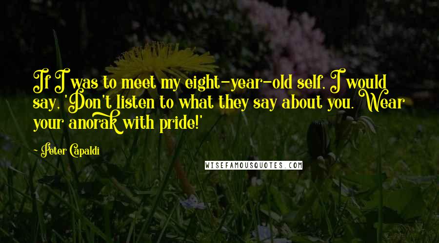 Peter Capaldi Quotes: If I was to meet my eight-year-old self, I would say, 'Don't listen to what they say about you. Wear your anorak with pride!'