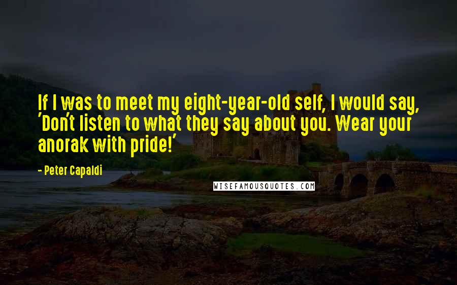 Peter Capaldi Quotes: If I was to meet my eight-year-old self, I would say, 'Don't listen to what they say about you. Wear your anorak with pride!'