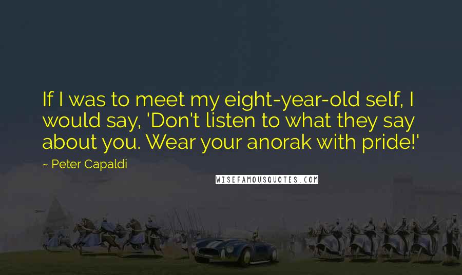 Peter Capaldi Quotes: If I was to meet my eight-year-old self, I would say, 'Don't listen to what they say about you. Wear your anorak with pride!'