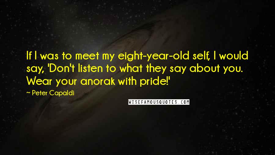 Peter Capaldi Quotes: If I was to meet my eight-year-old self, I would say, 'Don't listen to what they say about you. Wear your anorak with pride!'