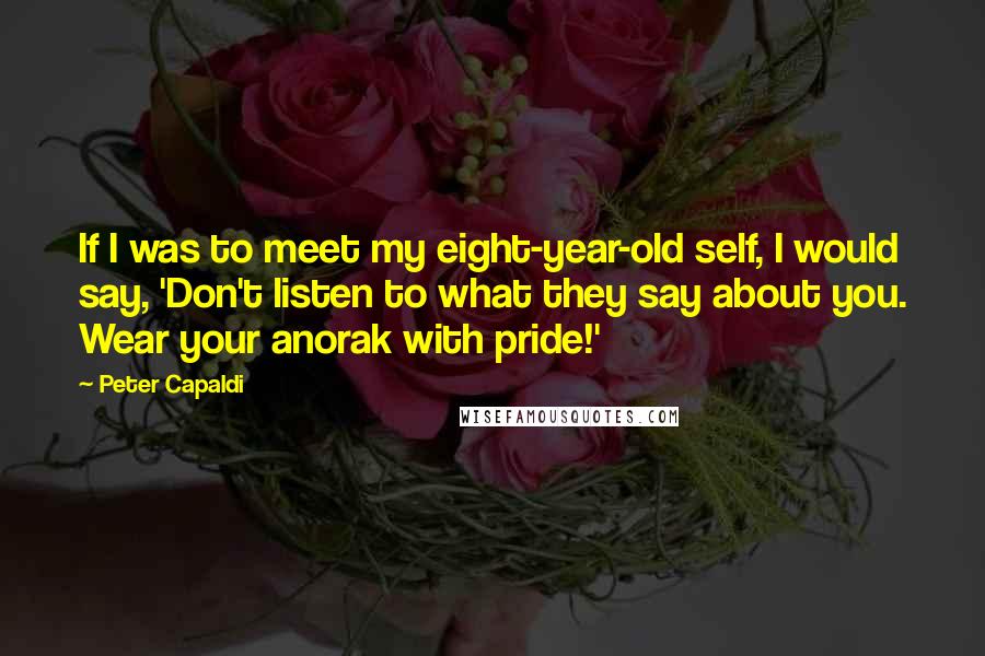 Peter Capaldi Quotes: If I was to meet my eight-year-old self, I would say, 'Don't listen to what they say about you. Wear your anorak with pride!'