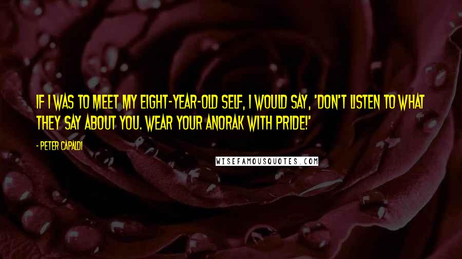 Peter Capaldi Quotes: If I was to meet my eight-year-old self, I would say, 'Don't listen to what they say about you. Wear your anorak with pride!'