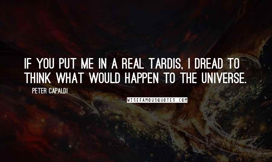 Peter Capaldi Quotes: If you put me in a real Tardis, I dread to think what would happen to the universe.