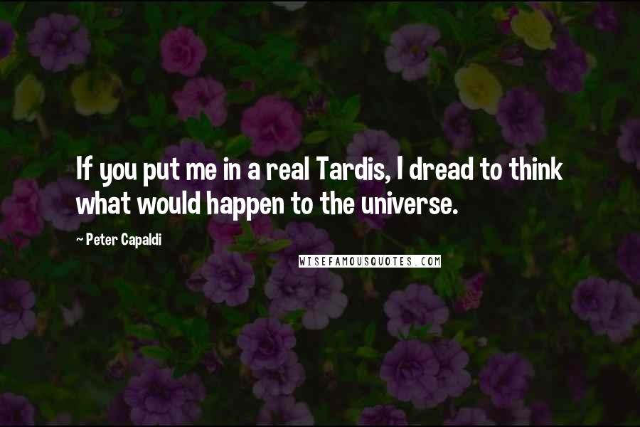 Peter Capaldi Quotes: If you put me in a real Tardis, I dread to think what would happen to the universe.